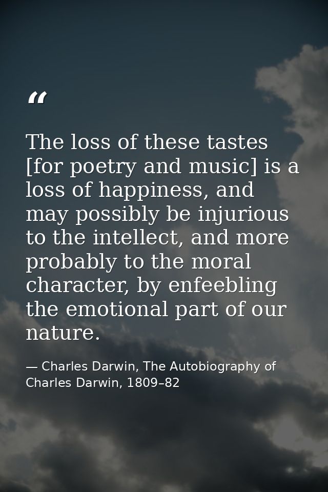 The loss of these tastes [for poetry and music] is a loss of happiness, and may possibly be injurious to the intellect,  — Charles Darwin, The Autobiography of Charles Darwin, 1809–82