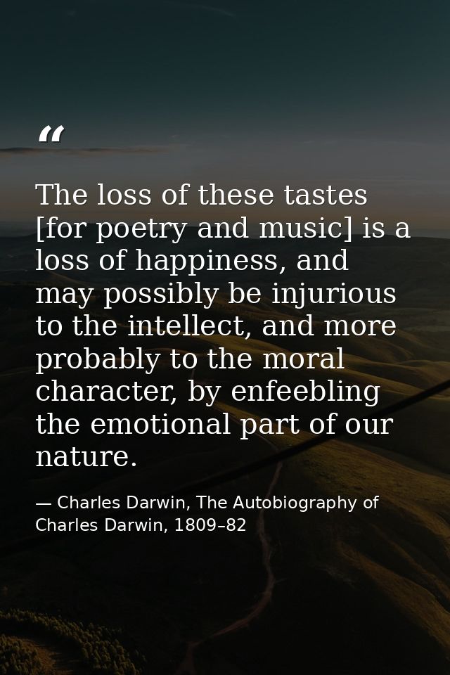 The loss of these tastes [for poetry and music] is a loss of happiness, and may possibly be injurious to the intellect,  — Charles Darwin, The Autobiography of Charles Darwin, 1809–82