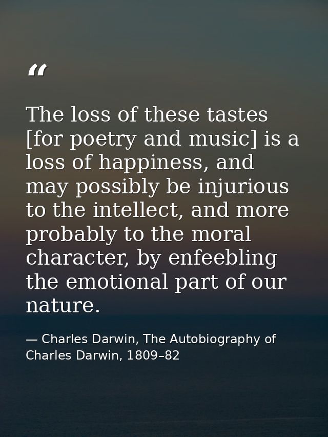 The loss of these tastes [for poetry and music] is a loss of happiness, and may possibly be injurious to the intellect,  — Charles Darwin, The Autobiography of Charles Darwin, 1809–82