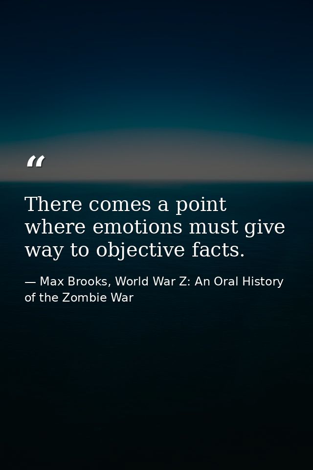 There comes a point where emotions must give way to objective facts. — Max Brooks, World War Z: An Oral History of the Zombie War