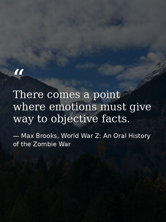There comes a point where emotions must give way to objective facts. — Max Brooks, World War Z: An Oral History of the Zombie War