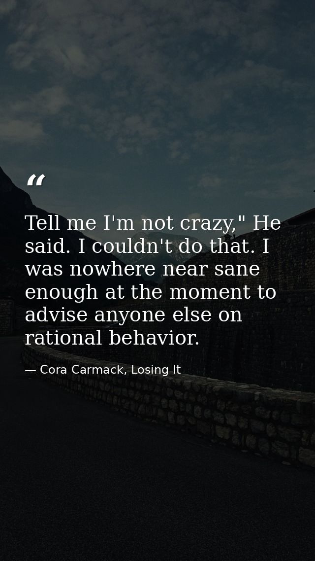 Tell me I'm not crazy," He said. I couldn't do that. I was nowhere near sane enough at the moment to advise anyone else  — Cora Carmack, Losing It