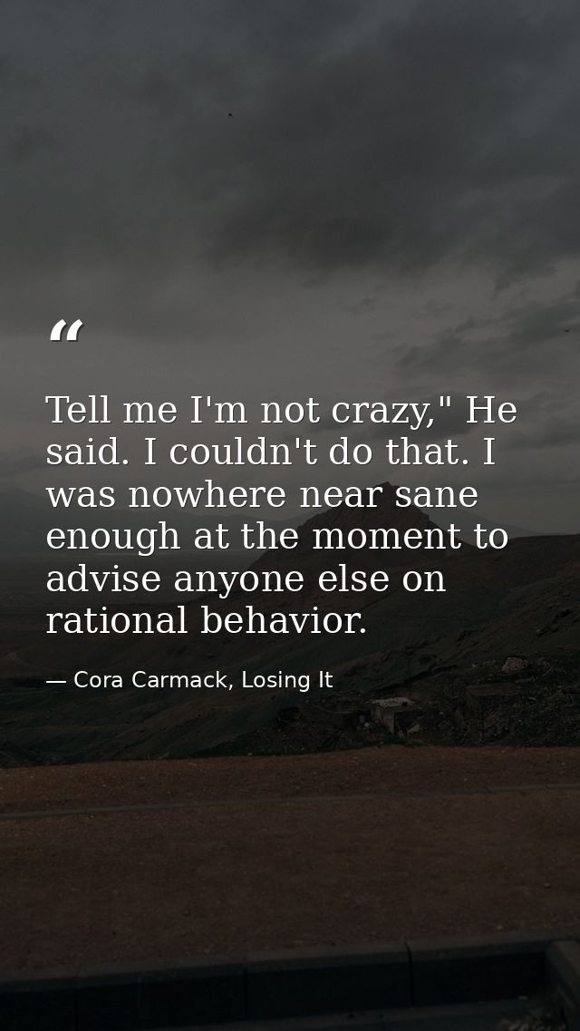 Tell me I'm not crazy," He said. I couldn't do that. I was nowhere near sane enough at the moment to advise anyone else  — Cora Carmack, Losing It