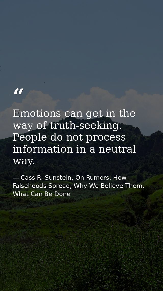 Emotions can get in the way of truth-seeking. People do not process information in a neutral way. — Cass R. Sunstein, On Rumors: How Falsehoods Spread, Why We Believe Them, What Can Be Done