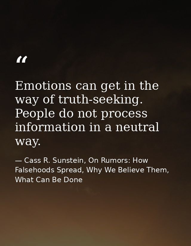 Emotions can get in the way of truth-seeking. People do not process information in a neutral way. — Cass R. Sunstein, On Rumors: How Falsehoods Spread, Why We Believe Them, What Can Be Done