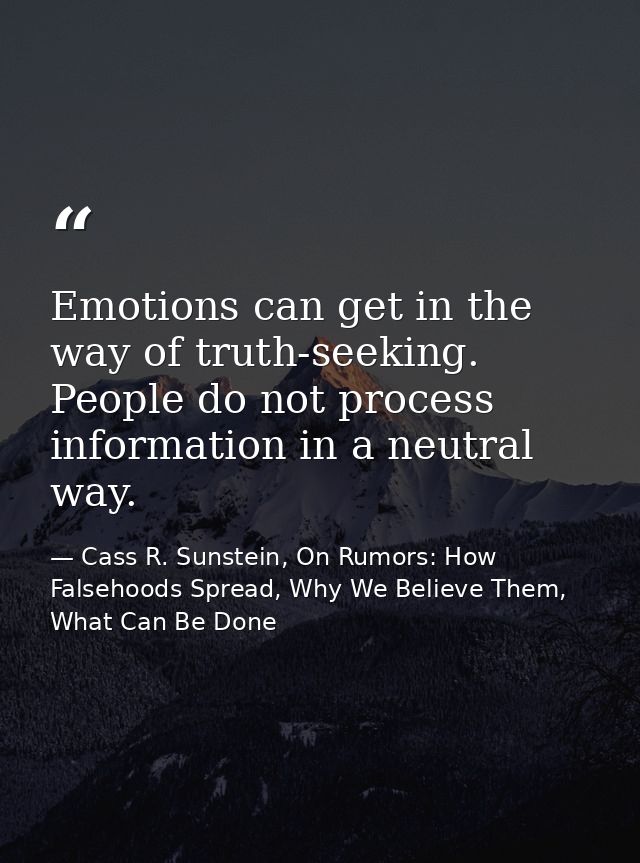 Emotions can get in the way of truth-seeking. People do not process information in a neutral way. — Cass R. Sunstein, On Rumors: How Falsehoods Spread, Why We Believe Them, What Can Be Done