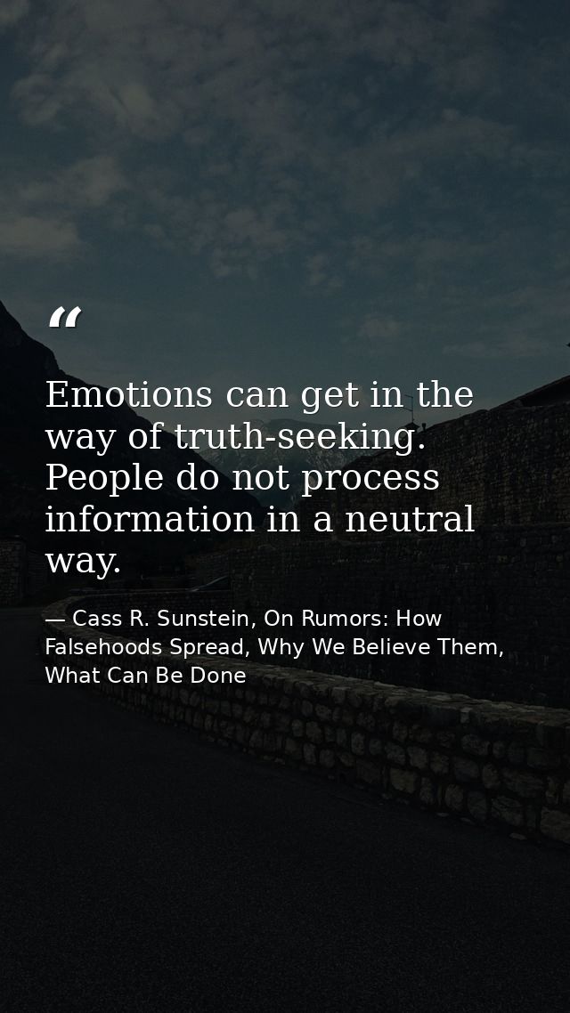Emotions can get in the way of truth-seeking. People do not process information in a neutral way. — Cass R. Sunstein, On Rumors: How Falsehoods Spread, Why We Believe Them, What Can Be Done