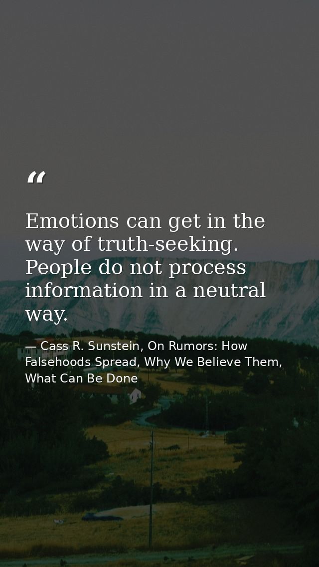 Emotions can get in the way of truth-seeking. People do not process information in a neutral way. — Cass R. Sunstein, On Rumors: How Falsehoods Spread, Why We Believe Them, What Can Be Done