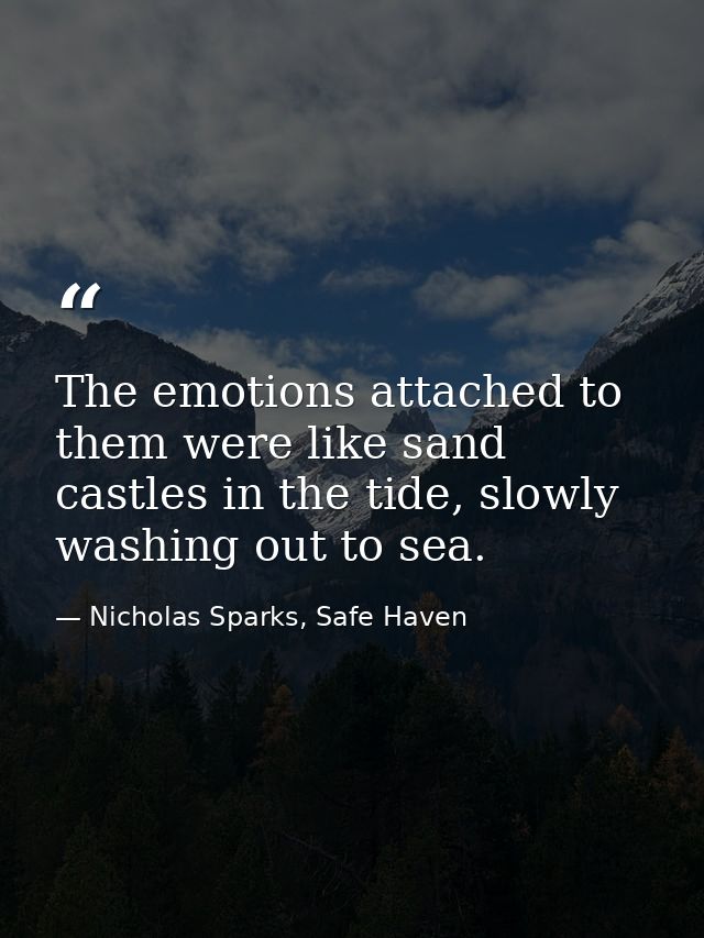 The emotions attached to them were like sand castles in the tide, slowly washing out to sea. — Nicholas Sparks, Safe Haven