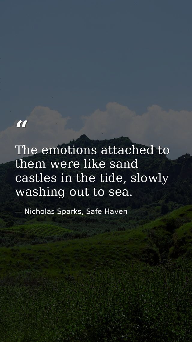 The emotions attached to them were like sand castles in the tide, slowly washing out to sea. — Nicholas Sparks, Safe Haven
