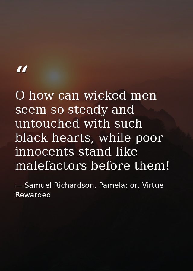 O how can wicked men seem so steady and untouched with such black hearts, while poor innocents stand like malefactors be — Samuel Richardson, Pamela; or, Virtue Rewarded