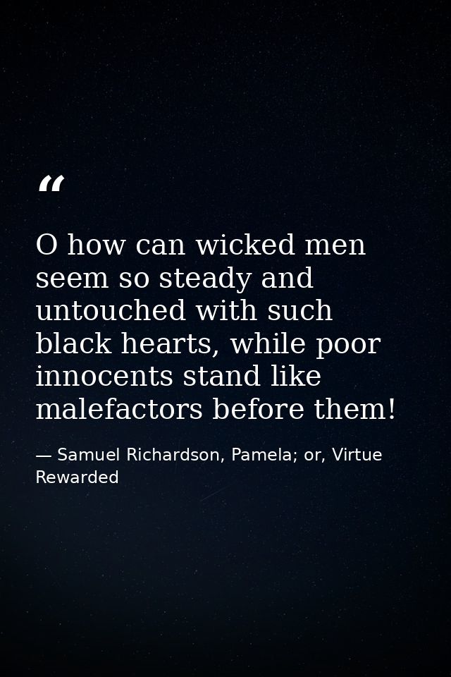 O how can wicked men seem so steady and untouched with such black hearts, while poor innocents stand like malefactors be — Samuel Richardson, Pamela; or, Virtue Rewarded