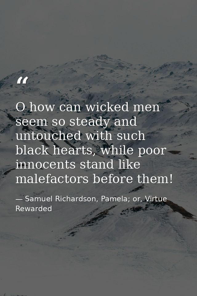 O how can wicked men seem so steady and untouched with such black hearts, while poor innocents stand like malefactors be — Samuel Richardson, Pamela; or, Virtue Rewarded
