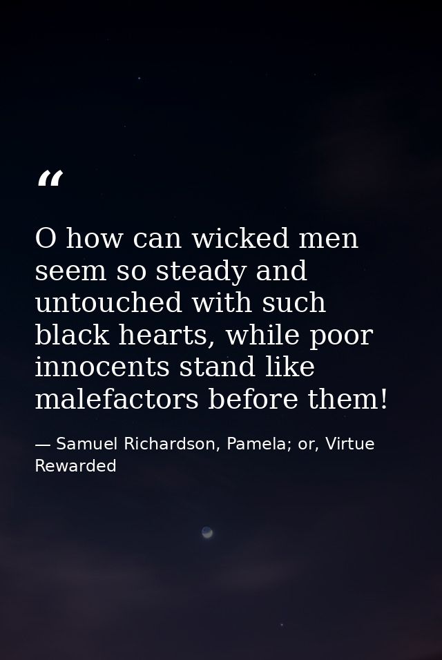 O how can wicked men seem so steady and untouched with such black hearts, while poor innocents stand like malefactors be — Samuel Richardson, Pamela; or, Virtue Rewarded