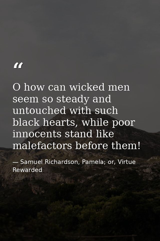 O how can wicked men seem so steady and untouched with such black hearts, while poor innocents stand like malefactors be — Samuel Richardson, Pamela; or, Virtue Rewarded