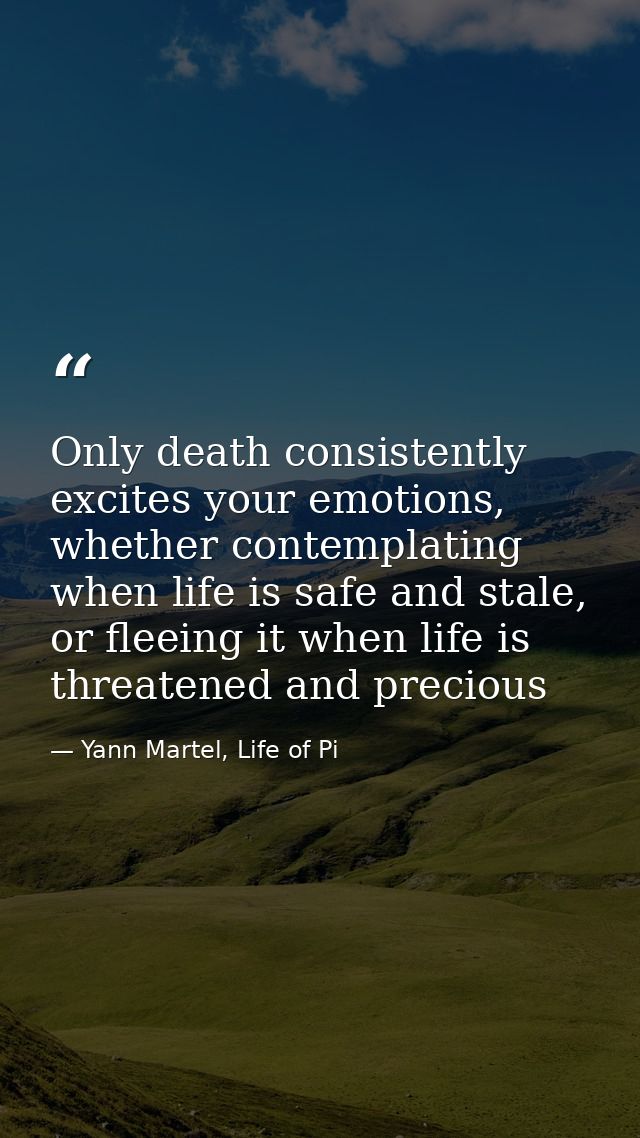 Only death consistently excites your emotions, whether contemplating when life is safe and stale, or fleeing it when lif — Yann Martel, Life of Pi