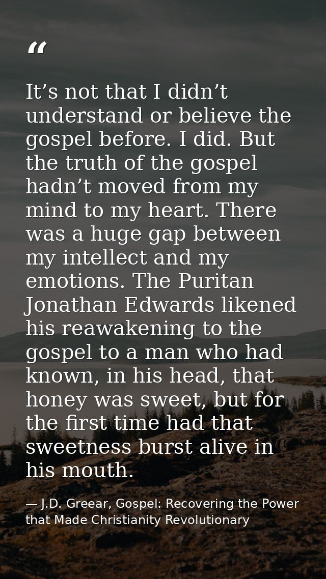 It’s not that I didn’t understand or believe the gospel before. I did. But the truth of the gospel hadn’t moved from my  — J.D. Greear, Gospel: Recovering the Power that Made Christianity Revolutionary