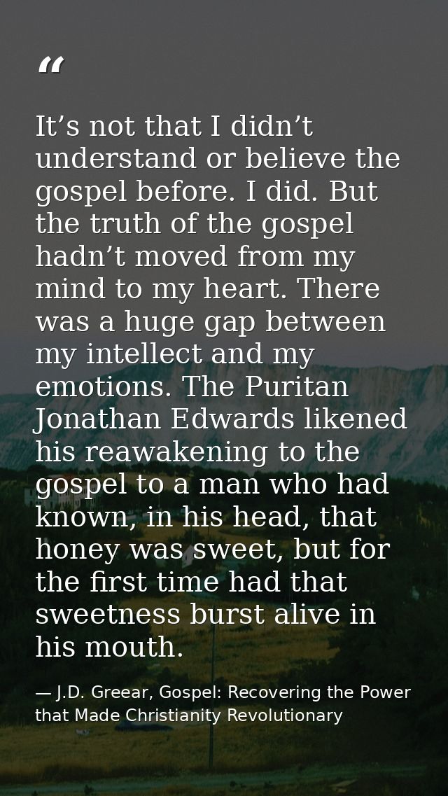 It’s not that I didn’t understand or believe the gospel before. I did. But the truth of the gospel hadn’t moved from my  — J.D. Greear, Gospel: Recovering the Power that Made Christianity Revolutionary