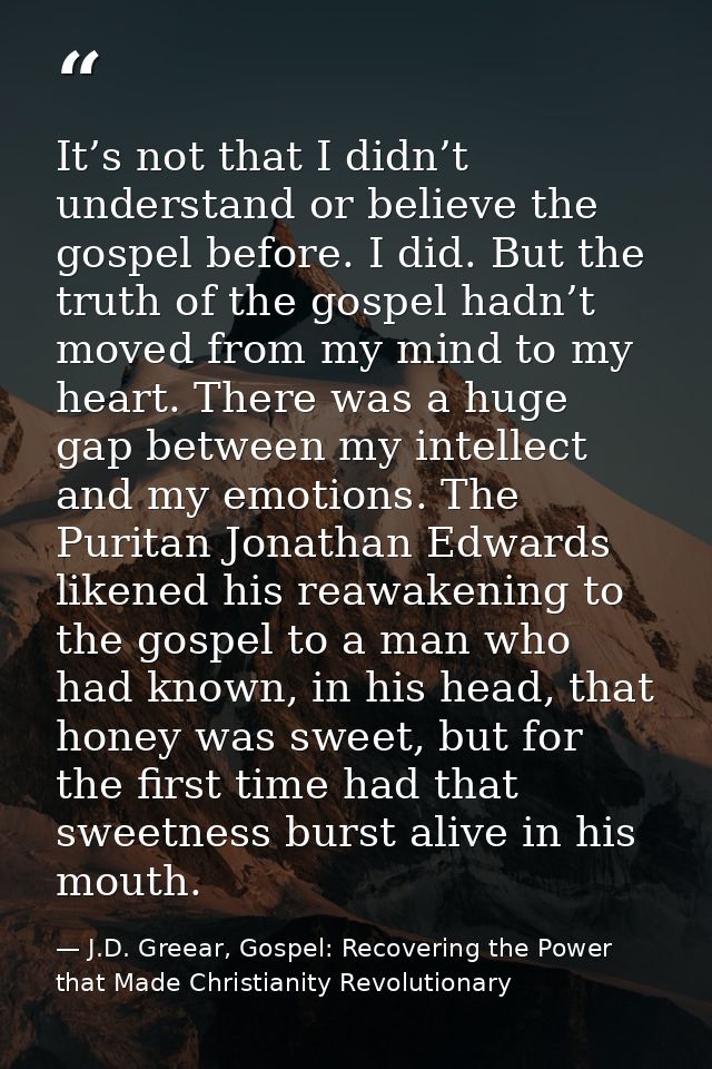 It’s not that I didn’t understand or believe the gospel before. I did. But the truth of the gospel hadn’t moved from my  — J.D. Greear, Gospel: Recovering the Power that Made Christianity Revolutionary