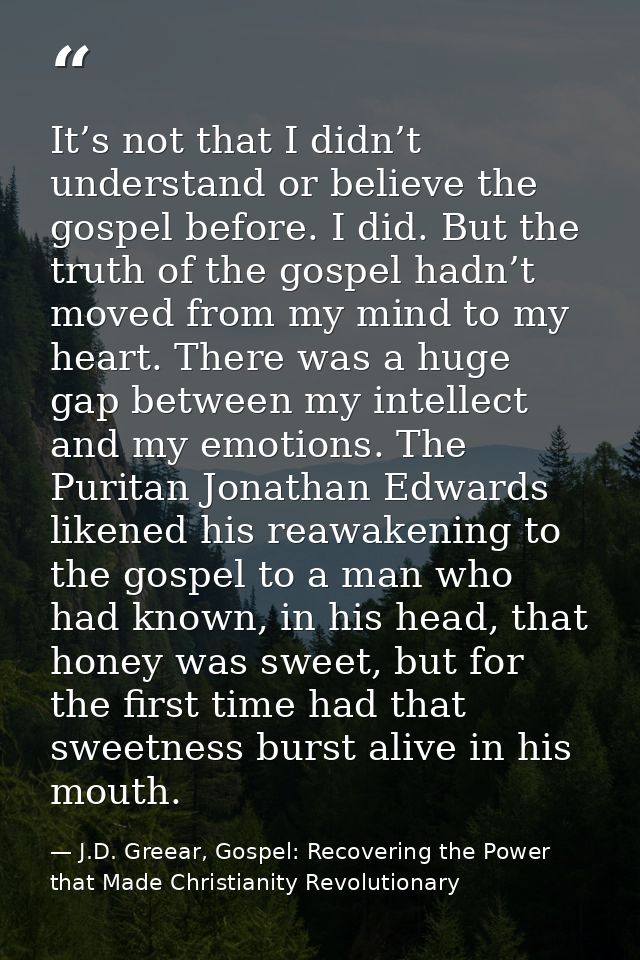 It’s not that I didn’t understand or believe the gospel before. I did. But the truth of the gospel hadn’t moved from my  — J.D. Greear, Gospel: Recovering the Power that Made Christianity Revolutionary