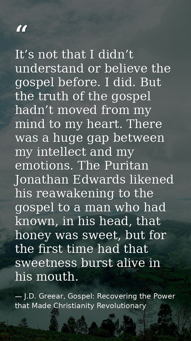 It’s not that I didn’t understand or believe the gospel before. I did. But the truth of the gospel hadn’t moved from my  — J.D. Greear, Gospel: Recovering the Power that Made Christianity Revolutionary