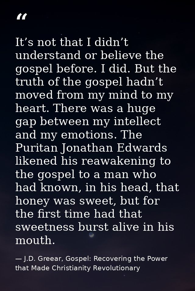 It’s not that I didn’t understand or believe the gospel before. I did. But the truth of the gospel hadn’t moved from my  — J.D. Greear, Gospel: Recovering the Power that Made Christianity Revolutionary