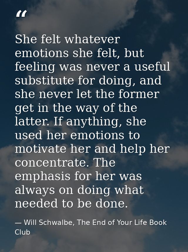 She felt whatever emotions she felt, but feeling was never a useful substitute for doing, and she never let the former g — Will Schwalbe, The End of Your Life Book Club