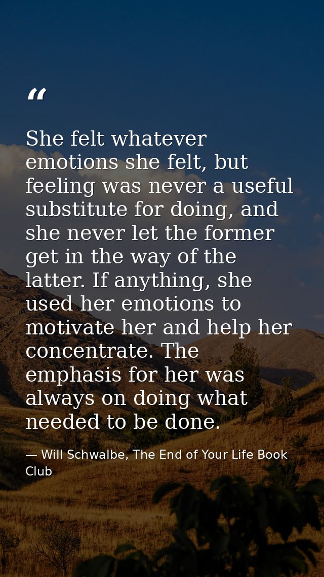 She felt whatever emotions she felt, but feeling was never a useful substitute for doing, and she never let the former g — Will Schwalbe, The End of Your Life Book Club
