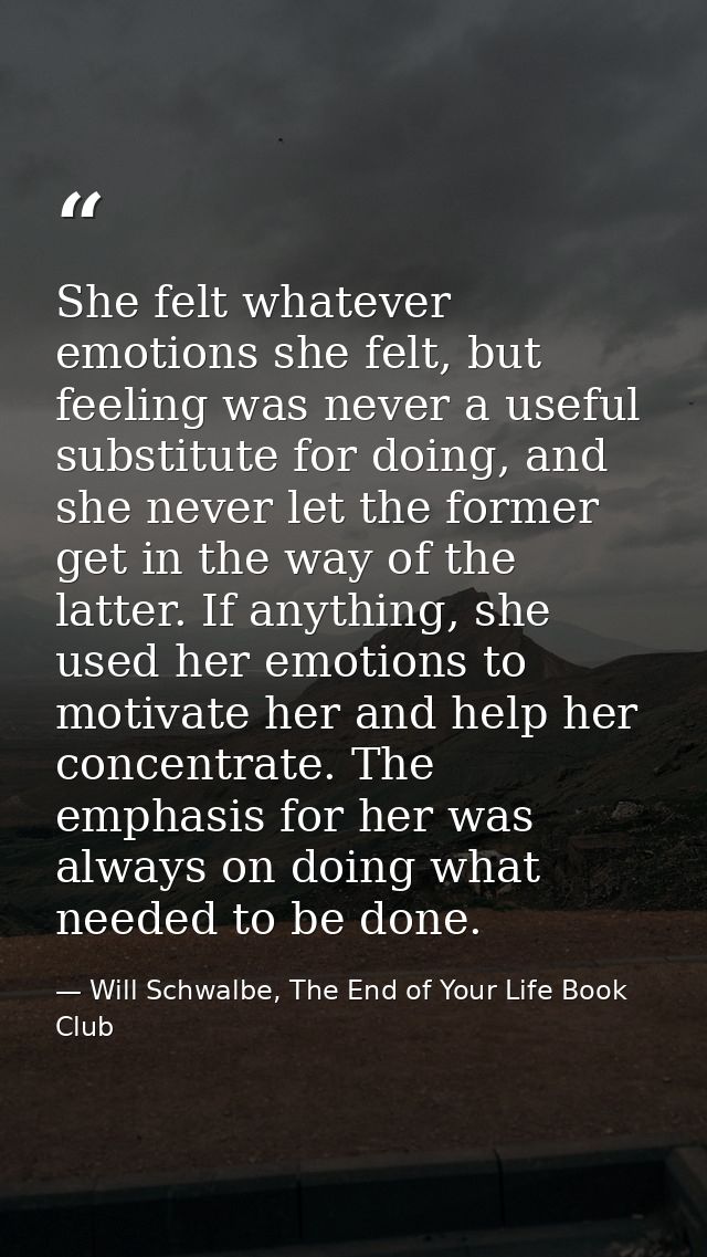 She felt whatever emotions she felt, but feeling was never a useful substitute for doing, and she never let the former g — Will Schwalbe, The End of Your Life Book Club