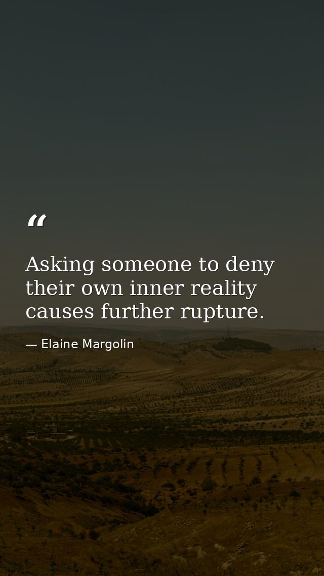Asking someone to deny their own inner reality causes further rupture. — Elaine Margolin