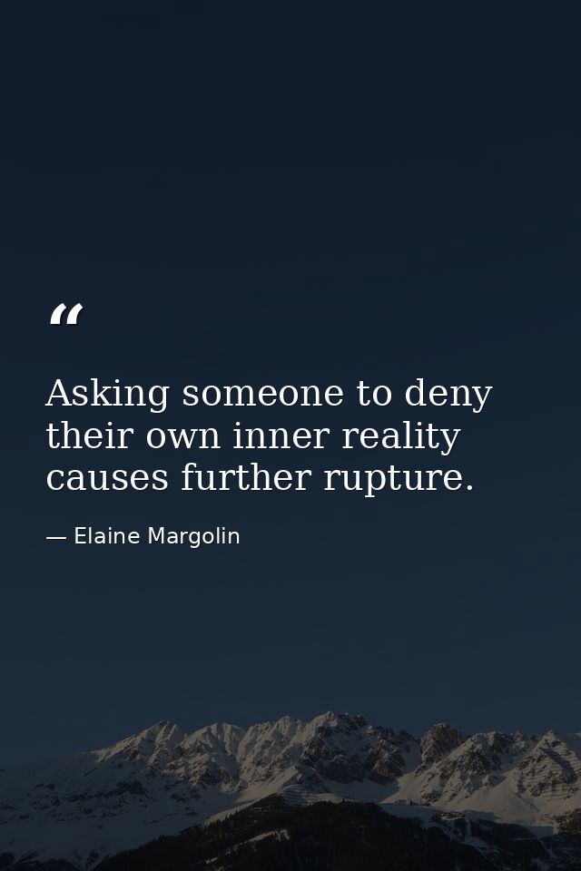 Asking someone to deny their own inner reality causes further rupture. — Elaine Margolin