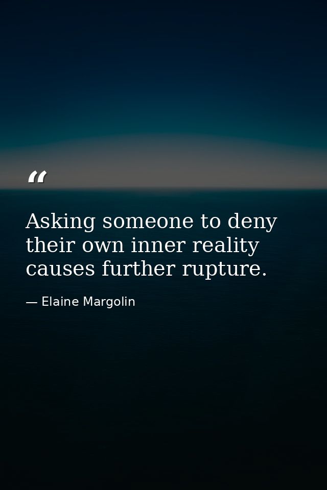 Asking someone to deny their own inner reality causes further rupture. — Elaine Margolin