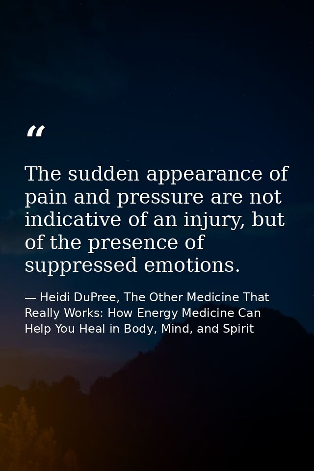 The sudden appearance of pain and pressure are not indicative of an injury, but of the presence of suppressed emotions. — Heidi DuPree, The Other Medicine That Really Works: How Energy Medicine Can Help You Heal in Body, Mind, and Spirit