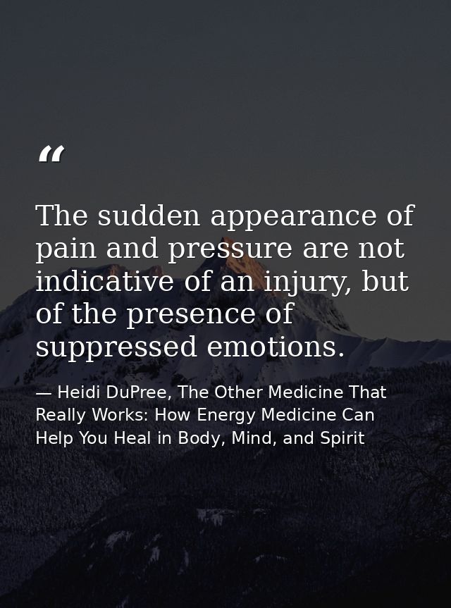 The sudden appearance of pain and pressure are not indicative of an injury, but of the presence of suppressed emotions. — Heidi DuPree, The Other Medicine That Really Works: How Energy Medicine Can Help You Heal in Body, Mind, and Spirit