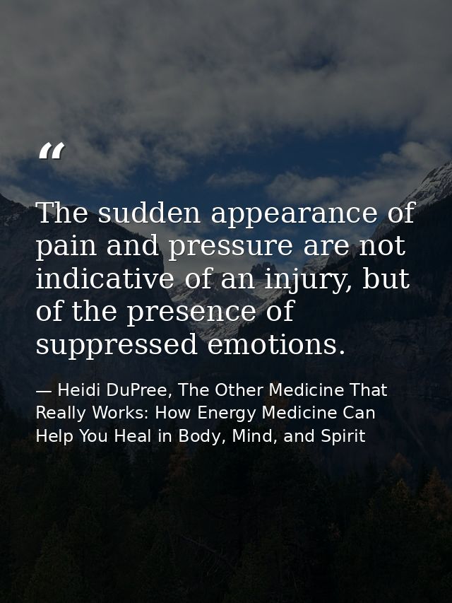 The sudden appearance of pain and pressure are not indicative of an injury, but of the presence of suppressed emotions. — Heidi DuPree, The Other Medicine That Really Works: How Energy Medicine Can Help You Heal in Body, Mind, and Spirit