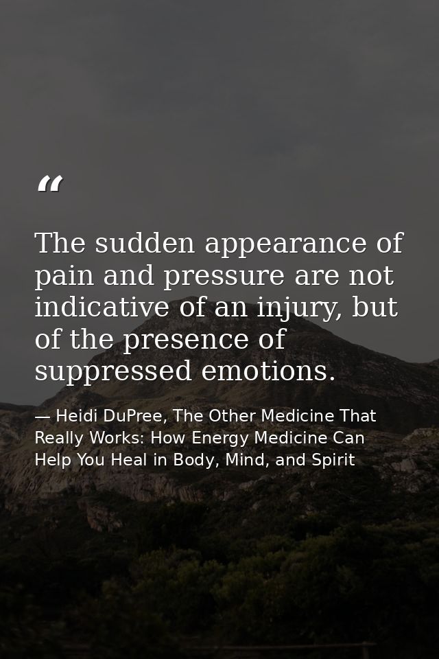 The sudden appearance of pain and pressure are not indicative of an injury, but of the presence of suppressed emotions. — Heidi DuPree, The Other Medicine That Really Works: How Energy Medicine Can Help You Heal in Body, Mind, and Spirit