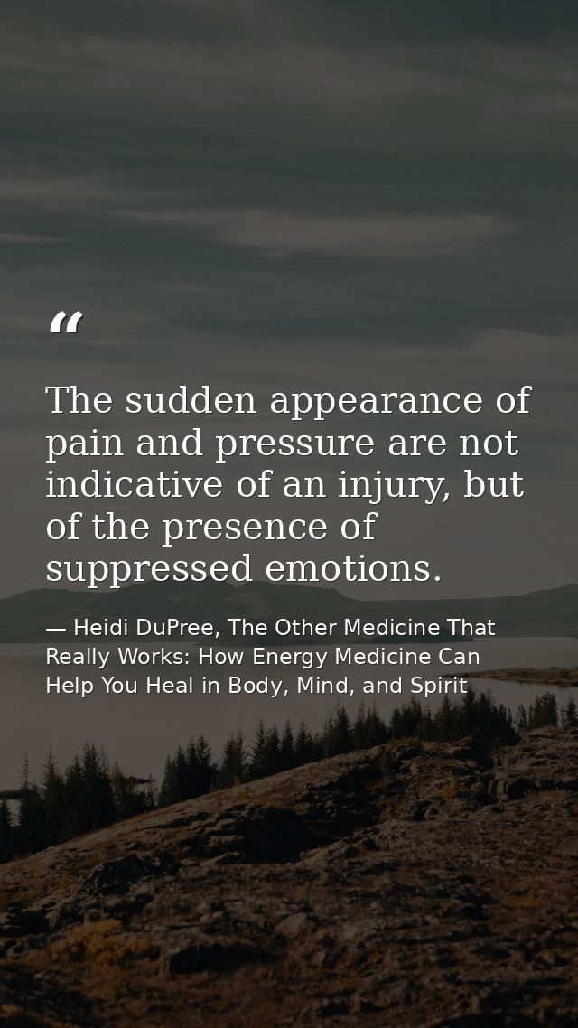 The sudden appearance of pain and pressure are not indicative of an injury, but of the presence of suppressed emotions. — Heidi DuPree, The Other Medicine That Really Works: How Energy Medicine Can Help You Heal in Body, Mind, and Spirit