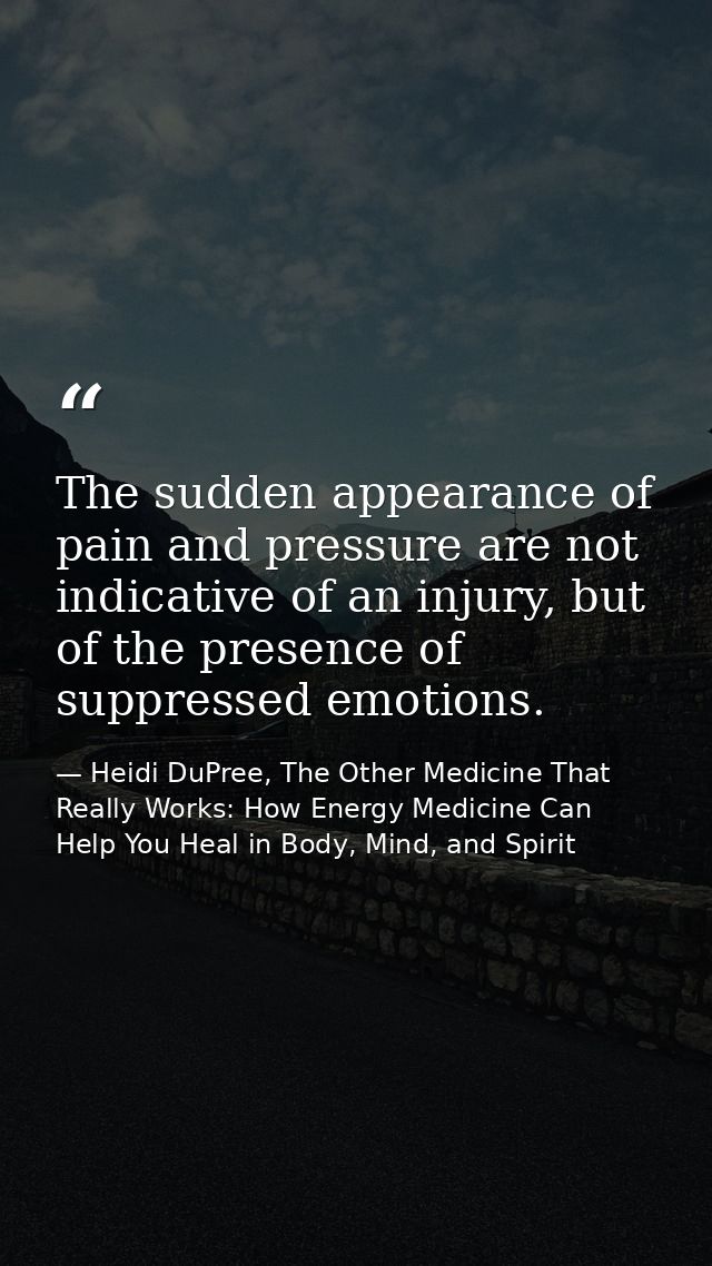 The sudden appearance of pain and pressure are not indicative of an injury, but of the presence of suppressed emotions. — Heidi DuPree, The Other Medicine That Really Works: How Energy Medicine Can Help You Heal in Body, Mind, and Spirit