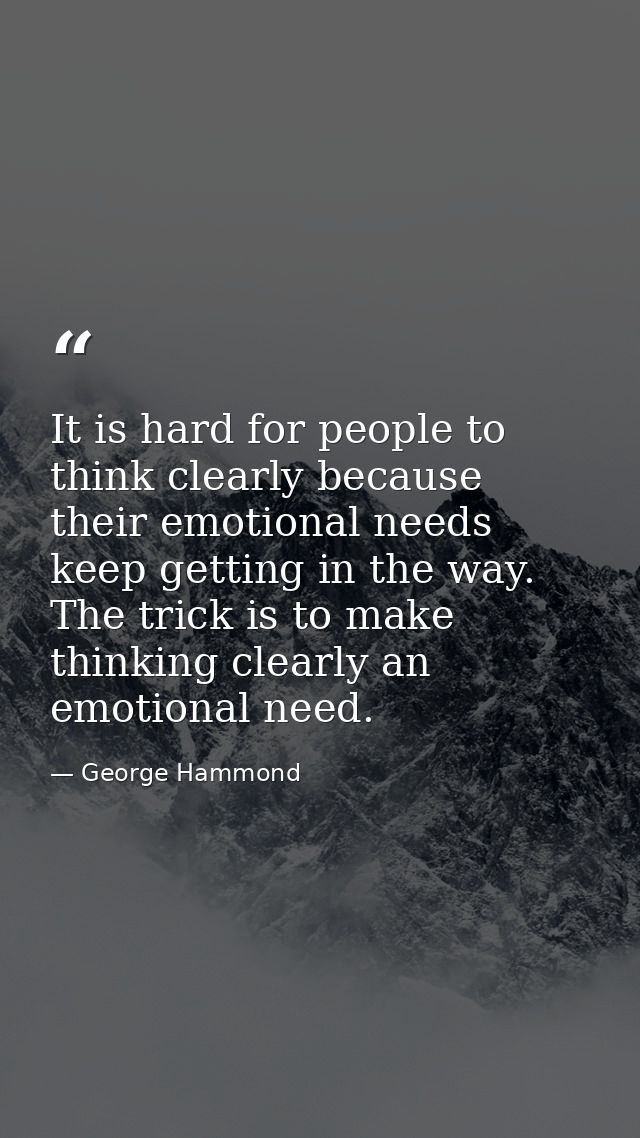 It is hard for people to think clearly because their emotional needs keep getting in the way. The trick is to make think — George Hammond