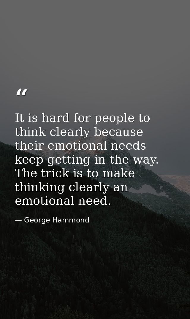 It is hard for people to think clearly because their emotional needs keep getting in the way. The trick is to make think — George Hammond