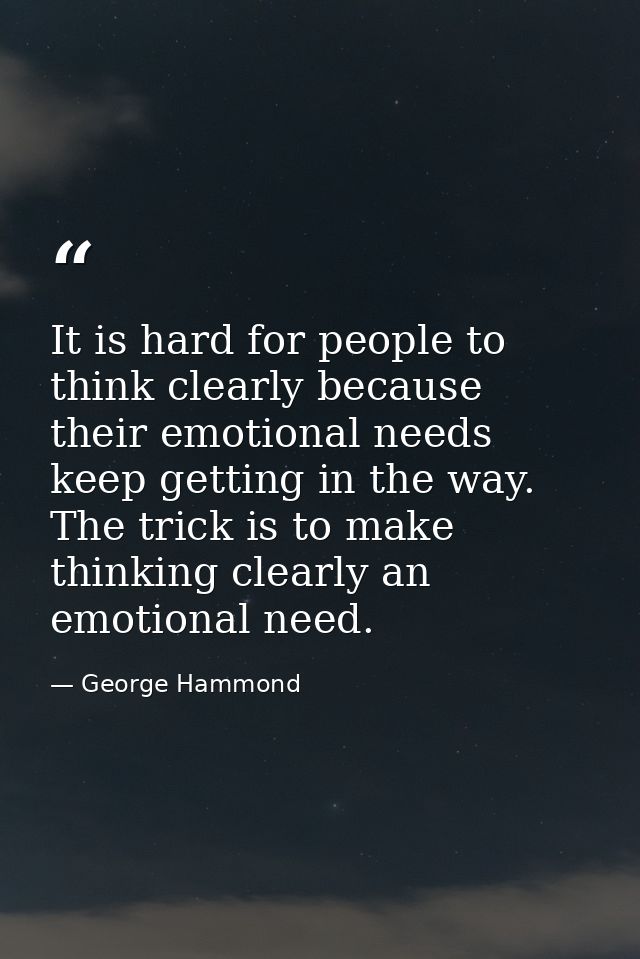 It is hard for people to think clearly because their emotional needs keep getting in the way. The trick is to make think — George Hammond