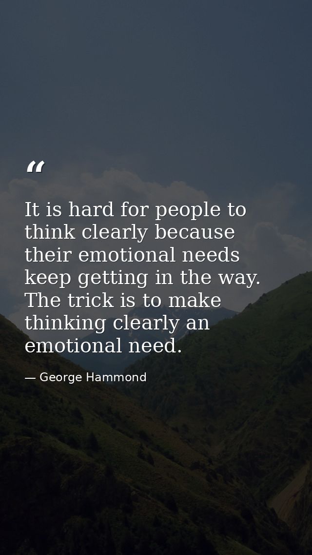 It is hard for people to think clearly because their emotional needs keep getting in the way. The trick is to make think — George Hammond