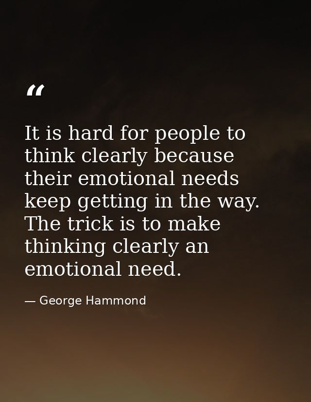 It is hard for people to think clearly because their emotional needs keep getting in the way. The trick is to make think — George Hammond