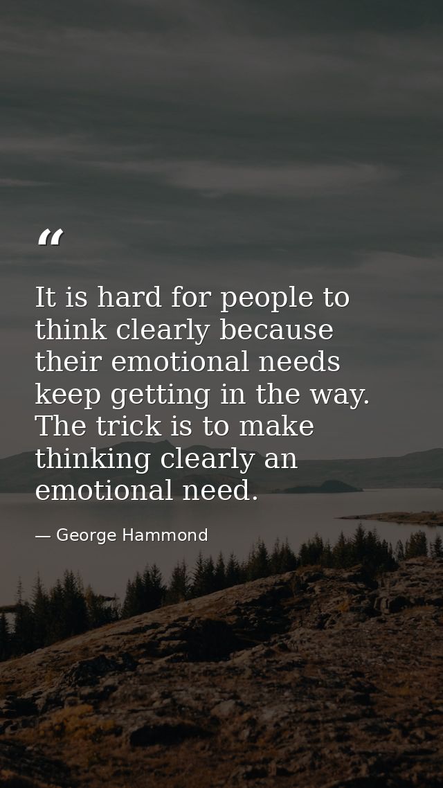 It is hard for people to think clearly because their emotional needs keep getting in the way. The trick is to make think — George Hammond