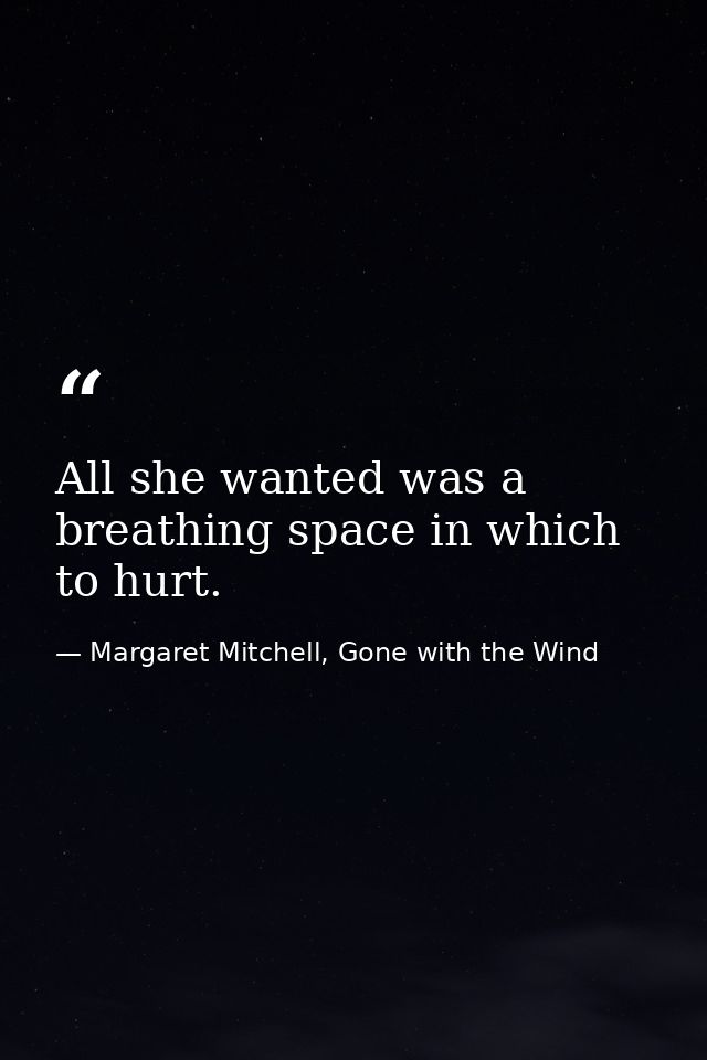 All she wanted was a breathing space in which to hurt. — Margaret Mitchell, Gone with the Wind