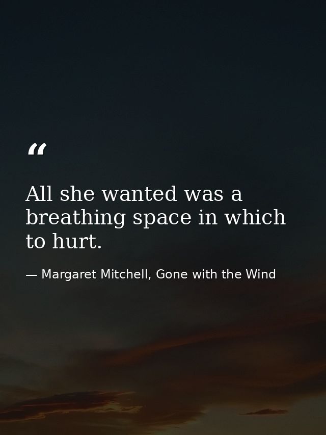 All she wanted was a breathing space in which to hurt. — Margaret Mitchell, Gone with the Wind