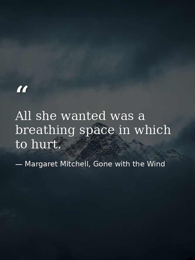 All she wanted was a breathing space in which to hurt. — Margaret Mitchell, Gone with the Wind