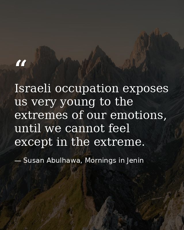Israeli occupation exposes us very young to the extremes of our emotions, until we cannot feel except in the extreme. — Susan Abulhawa, Mornings in Jenin