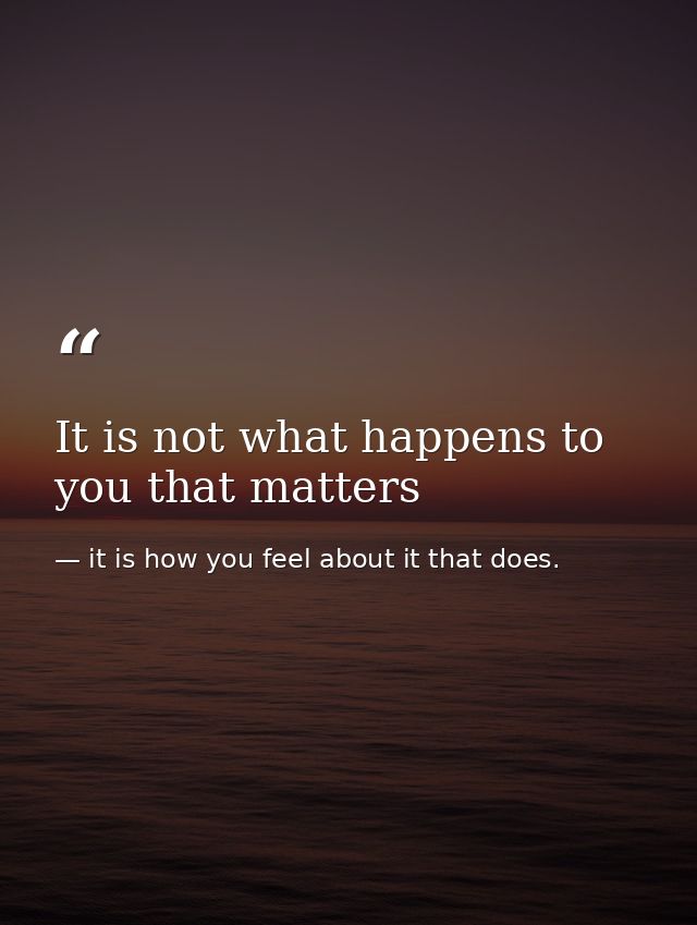 It is not what happens to you that matters — it is how you feel about it that does.
