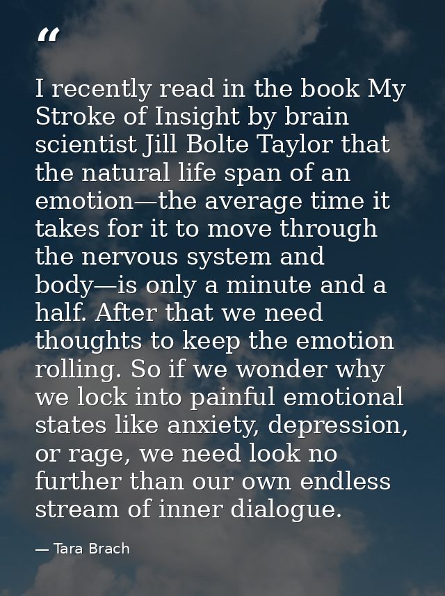 I recently read in the book My Stroke of Insight by brain scientist Jill Bolte Taylor that the natural life span of an e — Tara Brach